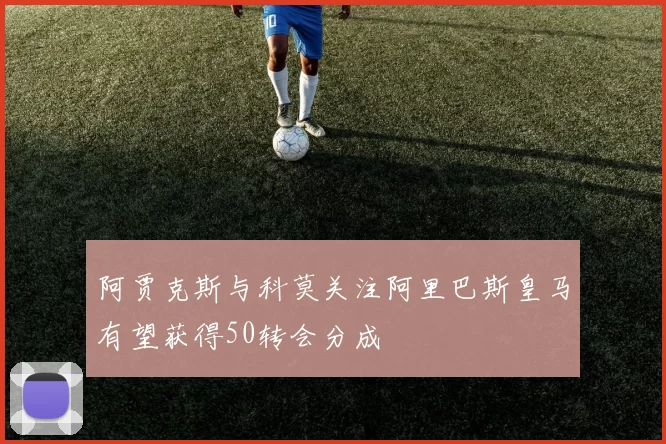 阿贾克斯与科莫关注阿里巴斯皇马有望获得50转会分成