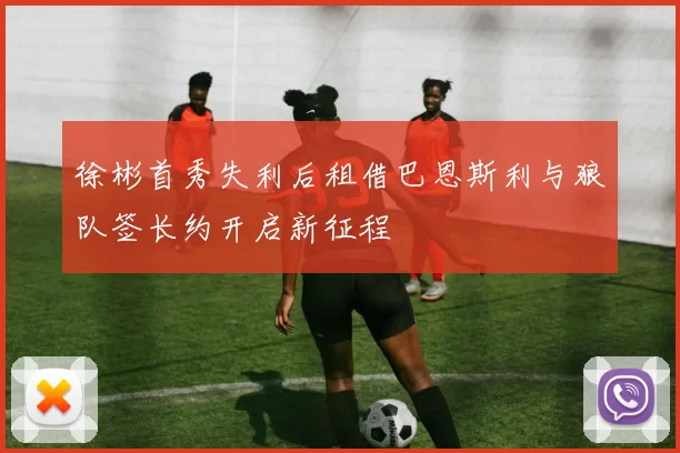 徐彬首秀失利后租借巴恩斯利与狼队签长约开启新征程