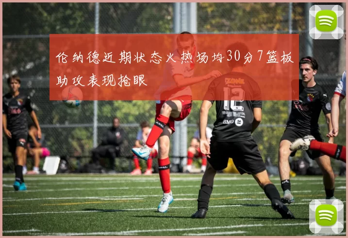 伦纳德近期状态火热场均30分7篮板助攻表现抢眼