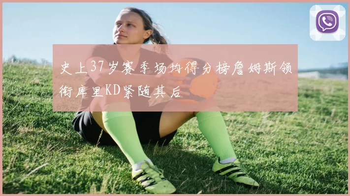 史上37岁赛季场均得分榜詹姆斯领衔库里KD紧随其后