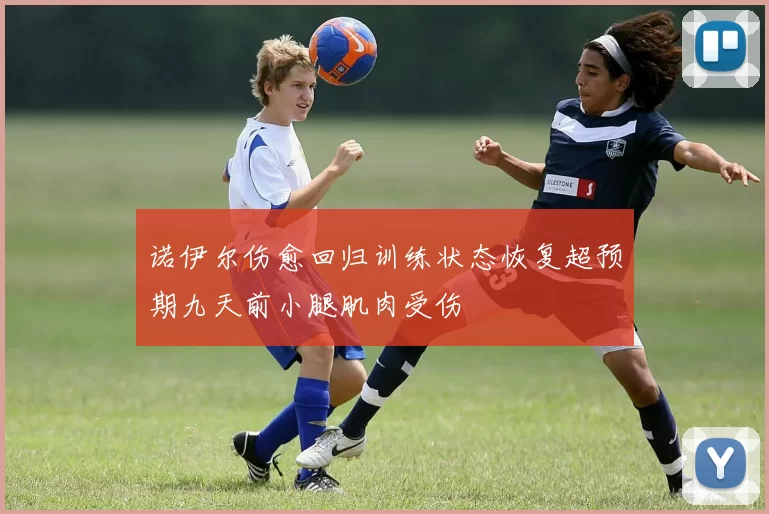 诺伊尔伤愈回归训练状态恢复超预期九天前小腿肌肉受伤