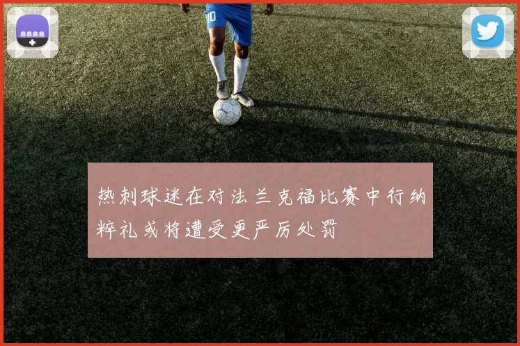 热刺球迷在对法兰克福比赛中行纳粹礼或将遭受更严厉处罚