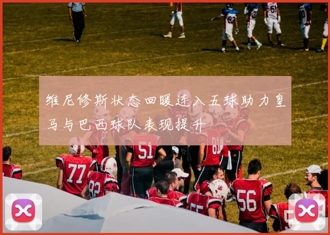 维尼修斯状态回暖连入五球助力皇马与巴西球队表现提升