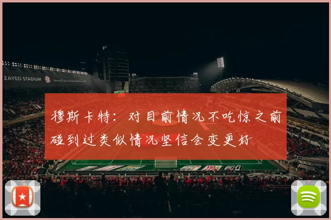 穆斯卡特：对目前情况不吃惊之前碰到过类似情况坚信会变更好