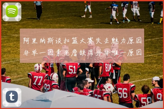 阿里纳斯谈扣篮大赛失去魅力原因非单一因素老詹缺席并非唯一原因