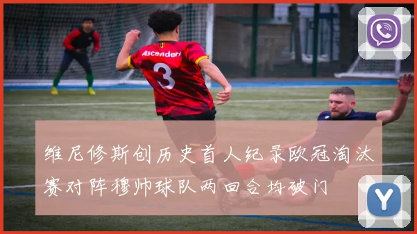 维尼修斯创历史首人纪录欧冠淘汰赛对阵穆帅球队两回合均破门
