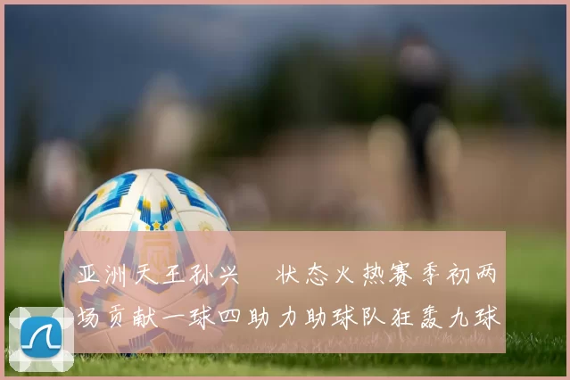 亚洲天王孙兴慜状态火热赛季初两场贡献一球四助力助球队狂轰九球