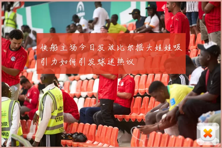 快船主场今日发放比尔摇头娃娃吸引力如何引发球迷热议