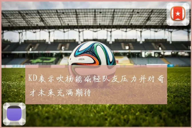 KD表示吹杨能减轻队友压力并对奇才未来充满期待