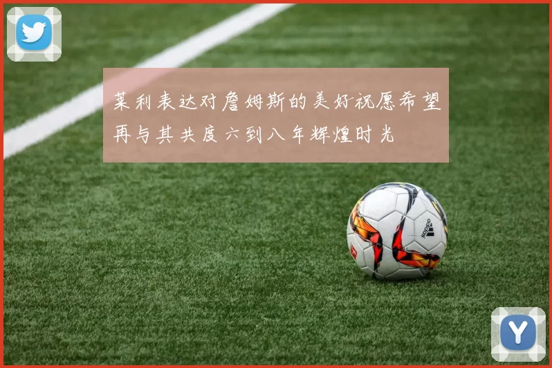 莱利表达对詹姆斯的美好祝愿希望再与其共度六到八年辉煌时光