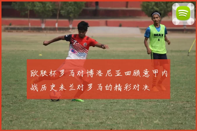 欧联杯罗马对博洛尼亚回顾意甲内战历史米兰对罗马的精彩对决