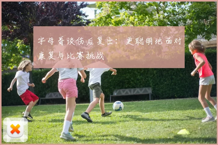 字母哥谈伤后复出：更聪明地面对康复与比赛挑战