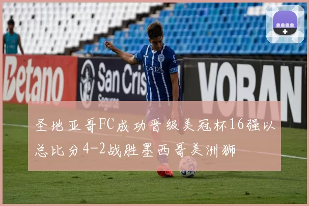 圣地亚哥FC成功晋级美冠杯16强以总比分4-2战胜墨西哥美洲狮
