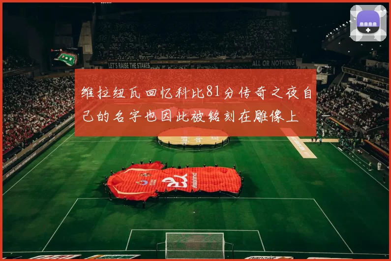 维拉纽瓦回忆科比81分传奇之夜自己的名字也因此被铭刻在雕像上