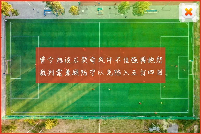 曾令旭谈东契奇风评不佳强调抱怨裁判需兼顾防守以免陷入五打四困境