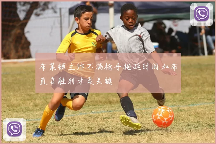 布莱顿主帅不满枪手拖延时间加布直言胜利才是关键