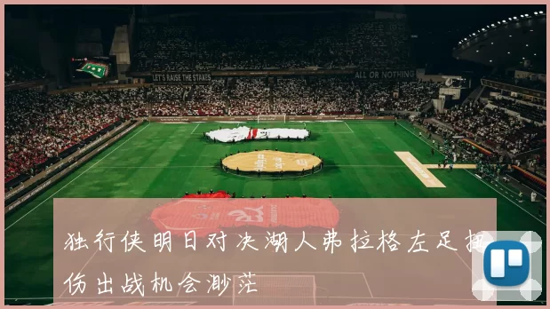 独行侠明日对决湖人弗拉格左足扭伤出战机会渺茫