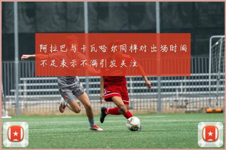 阿拉巴与卡瓦哈尔同样对出场时间不足表示不满引发关注