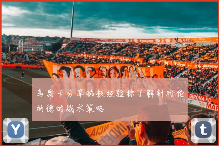 乌度卡分享执教经验称了解针对伦纳德的战术策略
