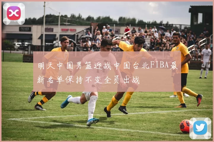 明天中国男篮迎战中国台北FIBA最新名单保持不变全员出战