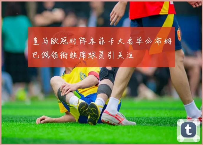 皇马欧冠对阵本菲卡大名单公布姆巴佩领衔缺席球员引关注