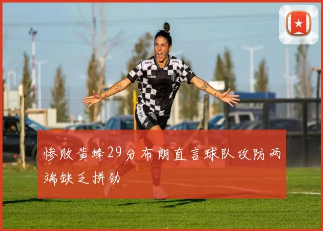 惨败黄蜂29分布朗直言球队攻防两端缺乏拼劲