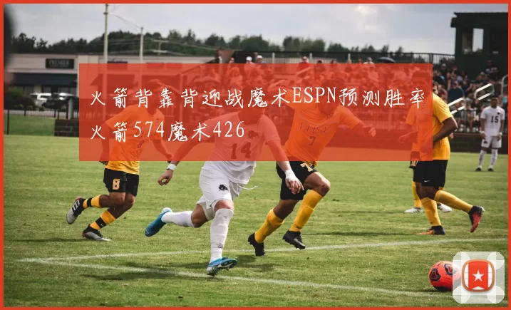 火箭背靠背迎战魔术ESPN预测胜率火箭574魔术426