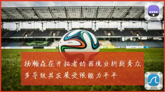 杨瀚森在开拓者的困境分析新秀众多导致其发展受限能力平平