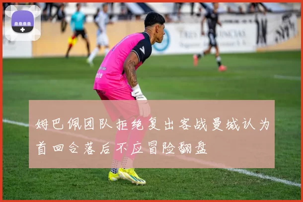姆巴佩团队拒绝复出客战曼城认为首回合落后不应冒险翻盘