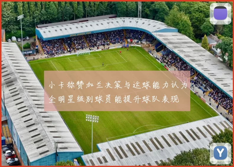 小卡称赞加兰决策与运球能力认为全明星级别球员能提升球队表现
