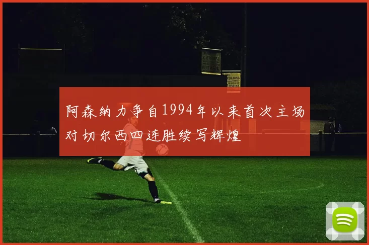 阿森纳力争自1994年以来首次主场对切尔西四连胜续写辉煌