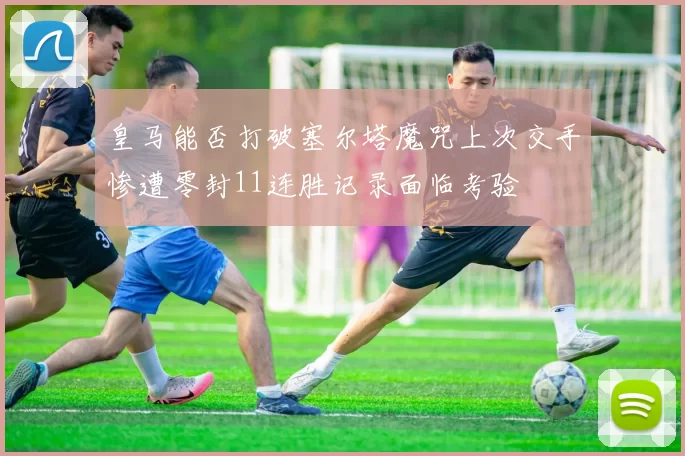皇马能否打破塞尔塔魔咒上次交手惨遭零封11连胜记录面临考验
