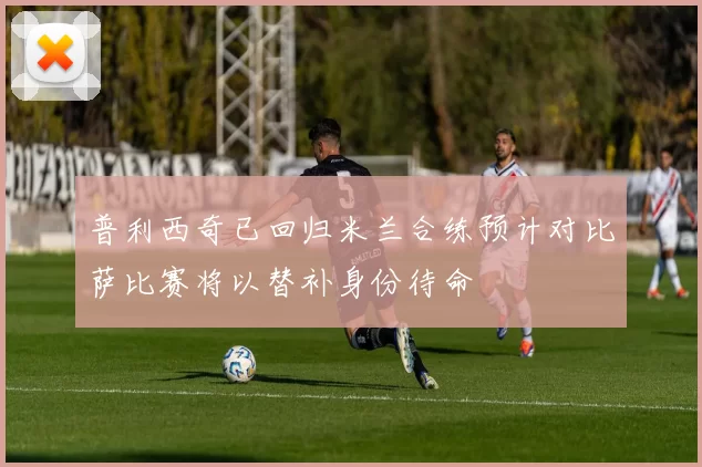 普利西奇已回归米兰合练预计对比萨比赛将以替补身份待命