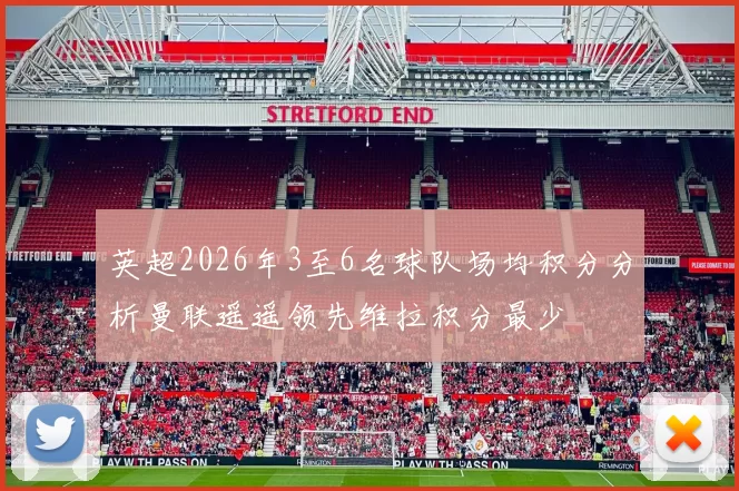 英超2026年3至6名球队场均积分分析曼联遥遥领先维拉积分最少