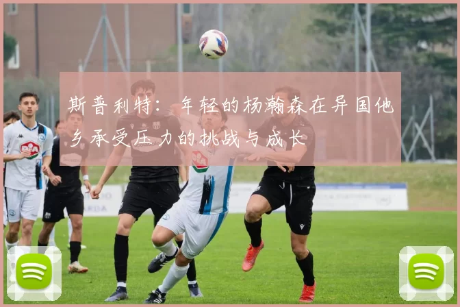 斯普利特：年轻的杨瀚森在异国他乡承受压力的挑战与成长